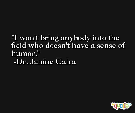 I won't bring anybody into the field who doesn't have a sense of humor. -Dr. Janine Caira