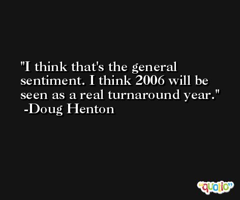 I think that's the general sentiment. I think 2006 will be seen as a real turnaround year. -Doug Henton