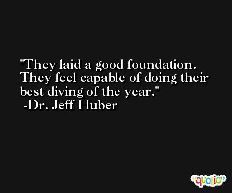 They laid a good foundation. They feel capable of doing their best diving of the year. -Dr. Jeff Huber