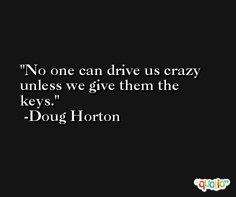 No one can drive us crazy unless we give them the keys. -Doug Horton