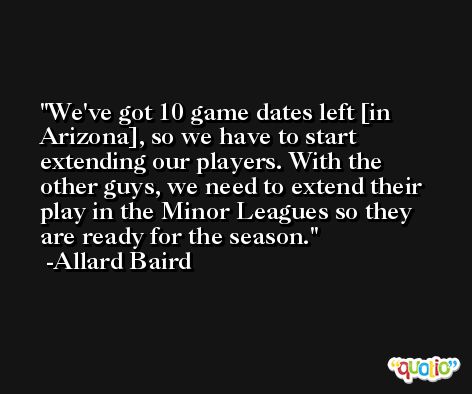 We've got 10 game dates left [in Arizona], so we have to start extending our players. With the other guys, we need to extend their play in the Minor Leagues so they are ready for the season. -Allard Baird