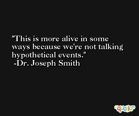 This is more alive in some ways because we're not talking hypothetical events. -Dr. Joseph Smith