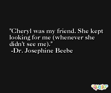 Cheryl was my friend. She kept looking for me (whenever she didn't see me). -Dr. Josephine Beebe