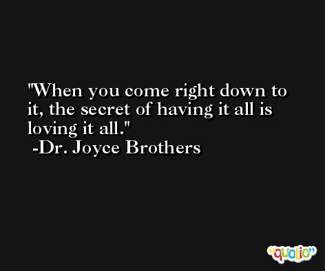 When you come right down to it, the secret of having it all is loving it all. -Dr. Joyce Brothers