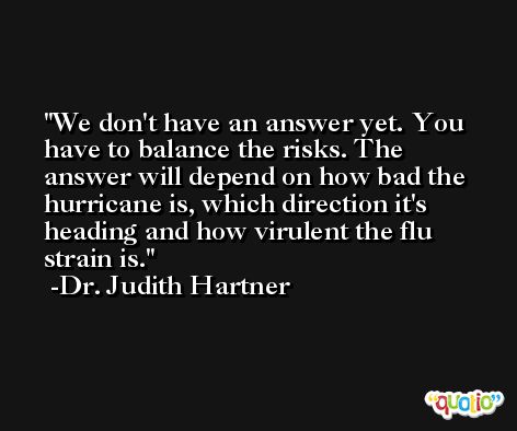 We don't have an answer yet. You have to balance the risks. The answer will depend on how bad the hurricane is, which direction it's heading and how virulent the flu strain is. -Dr. Judith Hartner