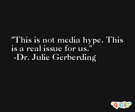 This is not media hype. This is a real issue for us. -Dr. Julie Gerberding