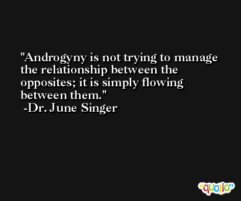 Androgyny is not trying to manage the relationship between the opposites; it is simply flowing between them. -Dr. June Singer