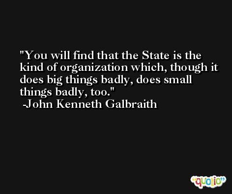 You will find that the State is the kind of organization which, though it does big things badly, does small things badly, too. -John Kenneth Galbraith