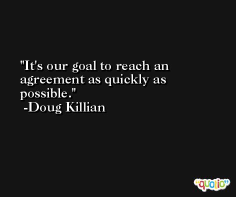 It's our goal to reach an agreement as quickly as possible. -Doug Killian