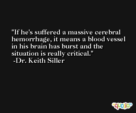 If he's suffered a massive cerebral hemorrhage, it means a blood vessel in his brain has burst and the situation is really critical. -Dr. Keith Siller