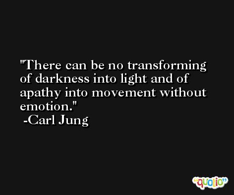 There can be no transforming of darkness into light and of apathy into movement without emotion. -Carl Jung