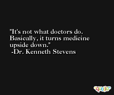 It's not what doctors do. Basically, it turns medicine upside down. -Dr. Kenneth Stevens