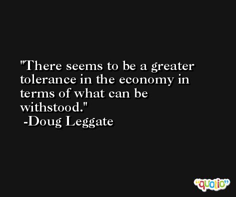 There seems to be a greater tolerance in the economy in terms of what can be withstood. -Doug Leggate