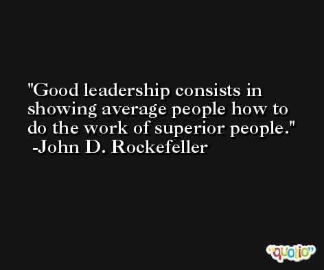 Good leadership consists in showing average people how to do the work of superior people. -John D. Rockefeller
