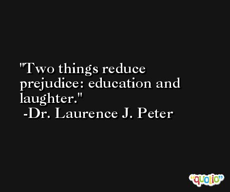 Two things reduce prejudice: education and laughter. -Dr. Laurence J. Peter