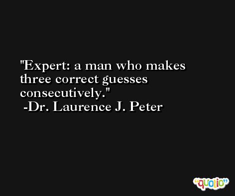 Expert: a man who makes three correct guesses consecutively. -Dr. Laurence J. Peter