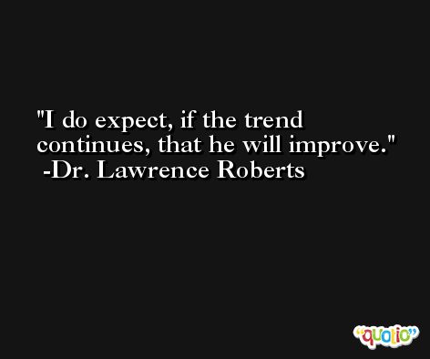 I do expect, if the trend continues, that he will improve. -Dr. Lawrence Roberts