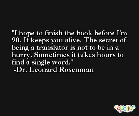 I hope to finish the book before I'm 90. It keeps you alive. The secret of being a translator is not to be in a hurry. Sometimes it takes hours to find a single word. -Dr. Leonard Rosenman