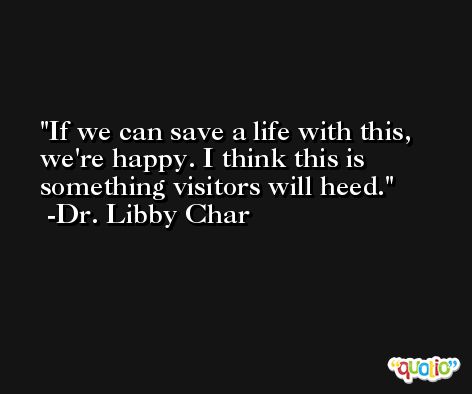 If we can save a life with this, we're happy. I think this is something visitors will heed. -Dr. Libby Char