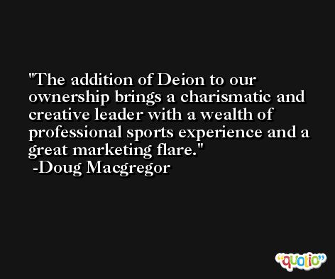 The addition of Deion to our ownership brings a charismatic and creative leader with a wealth of professional sports experience and a great marketing flare. -Doug Macgregor