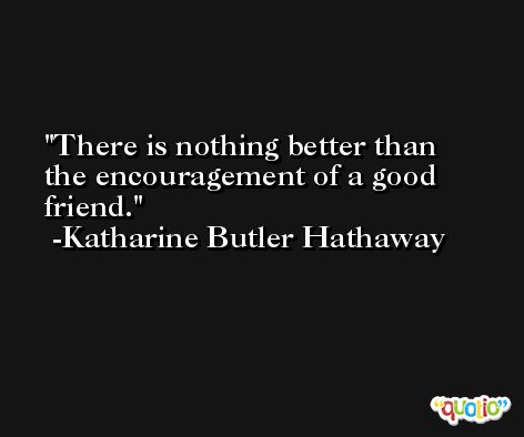 There is nothing better than the encouragement of a good friend. -Katharine Butler Hathaway