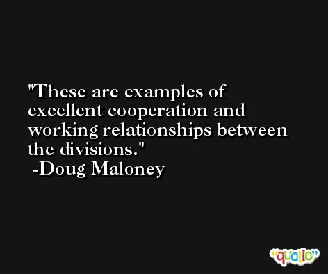 These are examples of excellent cooperation and working relationships between the divisions. -Doug Maloney