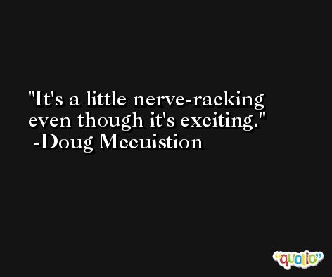 It's a little nerve-racking even though it's exciting. -Doug Mccuistion