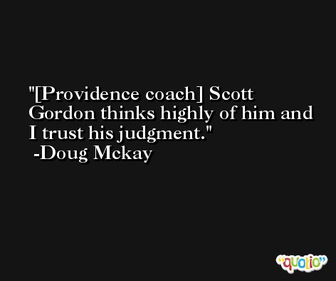 [Providence coach] Scott Gordon thinks highly of him and I trust his judgment. -Doug Mckay