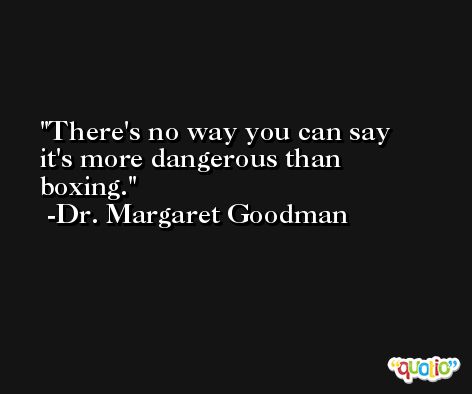 There's no way you can say it's more dangerous than boxing. -Dr. Margaret Goodman