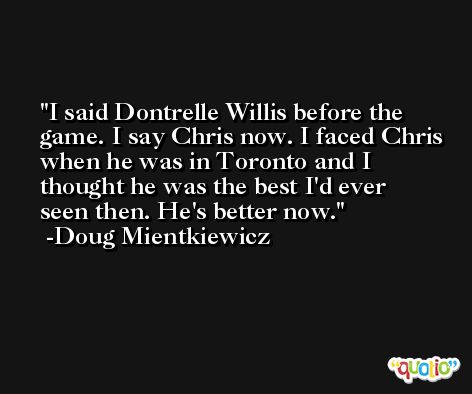 I said Dontrelle Willis before the game. I say Chris now. I faced Chris when he was in Toronto and I thought he was the best I'd ever seen then. He's better now. -Doug Mientkiewicz