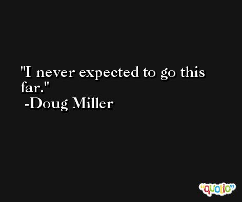 I never expected to go this far. -Doug Miller