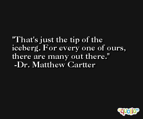 That's just the tip of the iceberg. For every one of ours, there are many out there. -Dr. Matthew Cartter