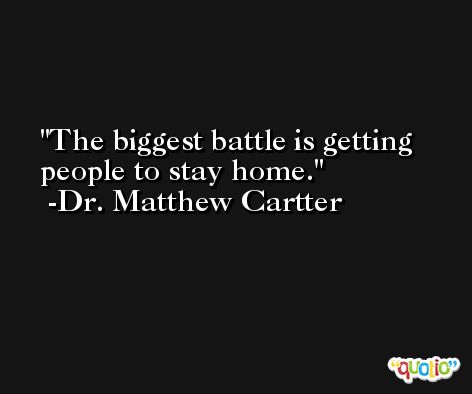 The biggest battle is getting people to stay home. -Dr. Matthew Cartter