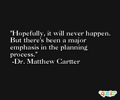 Hopefully, it will never happen. But there's been a major emphasis in the planning process. -Dr. Matthew Cartter