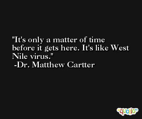 It's only a matter of time before it gets here. It's like West Nile virus. -Dr. Matthew Cartter