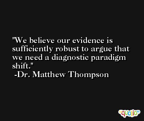 We believe our evidence is sufficiently robust to argue that we need a diagnostic paradigm shift. -Dr. Matthew Thompson