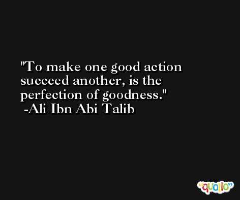 To make one good action succeed another, is the perfection of goodness. -Ali Ibn Abi Talib