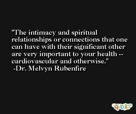 The intimacy and spiritual relationships or connections that one can have with their significant other are very important to your health -- cardiovascular and otherwise. -Dr. Melvyn Rubenfire
