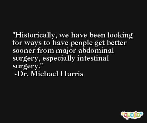 Historically, we have been looking for ways to have people get better sooner from major abdominal surgery, especially intestinal surgery. -Dr. Michael Harris