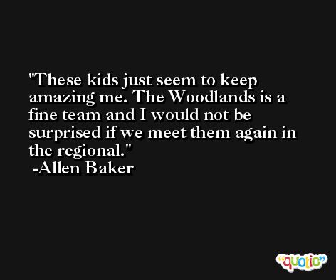 These kids just seem to keep amazing me. The Woodlands is a fine team and I would not be surprised if we meet them again in the regional. -Allen Baker