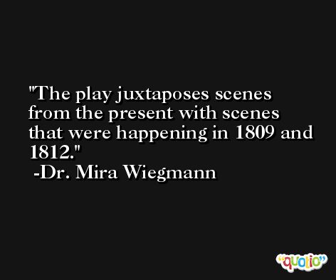 The play juxtaposes scenes from the present with scenes that were happening in 1809 and 1812. -Dr. Mira Wiegmann