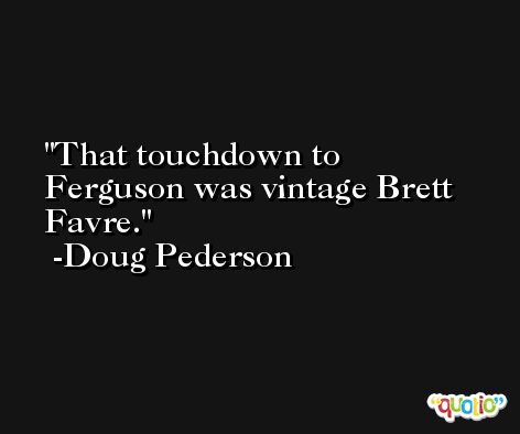 That touchdown to Ferguson was vintage Brett Favre. -Doug Pederson