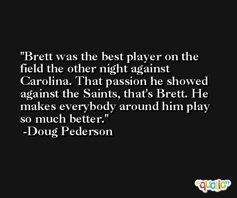Brett was the best player on the field the other night against Carolina. That passion he showed against the Saints, that's Brett. He makes everybody around him play so much better. -Doug Pederson