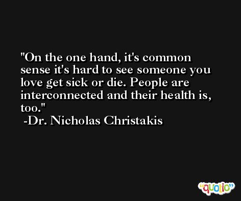 On the one hand, it's common sense it's hard to see someone you love get sick or die. People are interconnected and their health is, too. -Dr. Nicholas Christakis