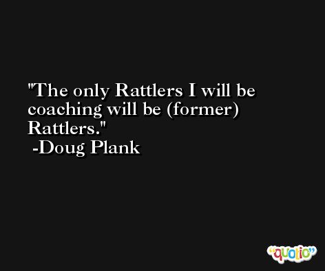 The only Rattlers I will be coaching will be (former) Rattlers. -Doug Plank