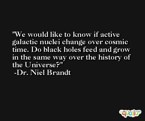 We would like to know if active galactic nuclei change over cosmic time. Do black holes feed and grow in the same way over the history of the Universe? -Dr. Niel Brandt