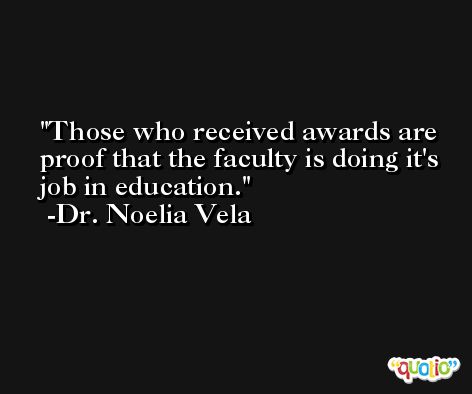 Those who received awards are proof that the faculty is doing it's job in education. -Dr. Noelia Vela