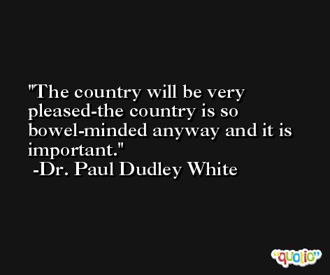 The country will be very pleased-the country is so bowel-minded anyway and it is important. -Dr. Paul Dudley White