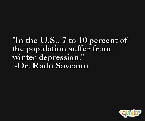 In the U.S., 7 to 10 percent of the population suffer from winter depression. -Dr. Radu Saveanu