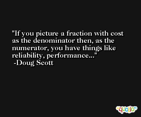If you picture a fraction with cost as the denominator then, as the numerator, you have things like reliability, performance... -Doug Scott